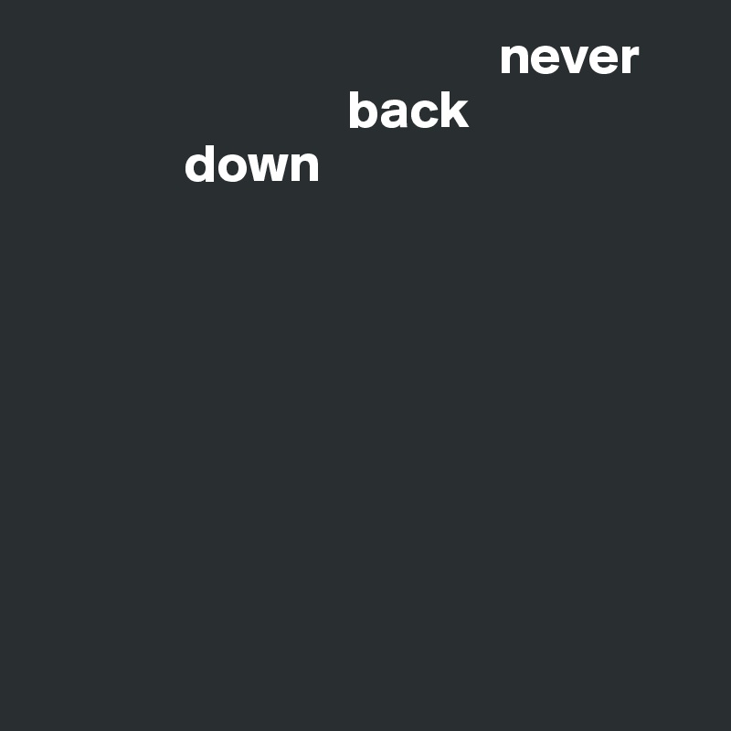                                            never
                             back
              down
                  








