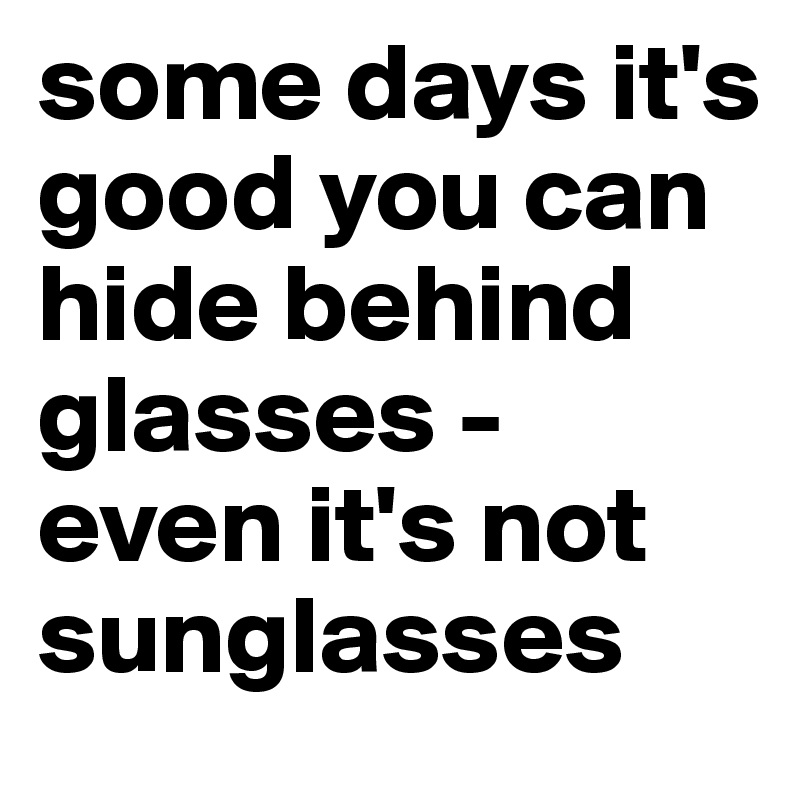 some days it's good you can hide behind glasses - even it's not sunglasses