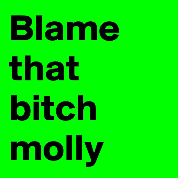 Blame that bitch molly