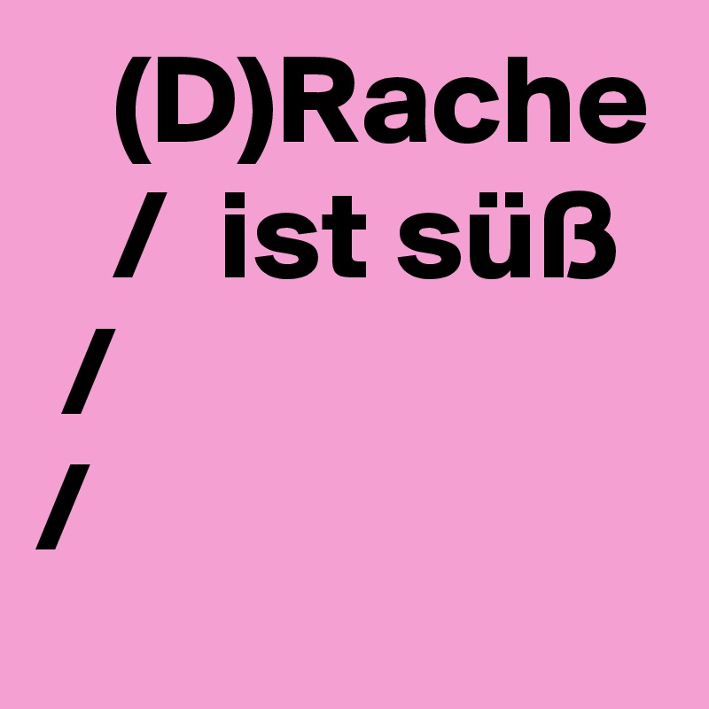    (D)Rache    /  ist süß
 /
/