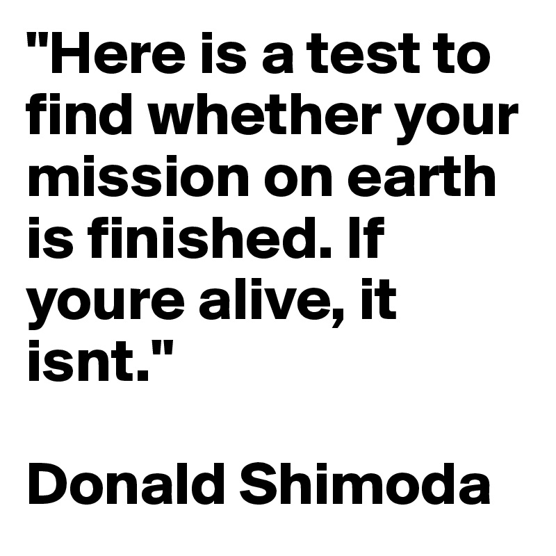 "Here is a test to find whether your mission on earth is finished. If youre alive, it isnt."

Donald Shimoda