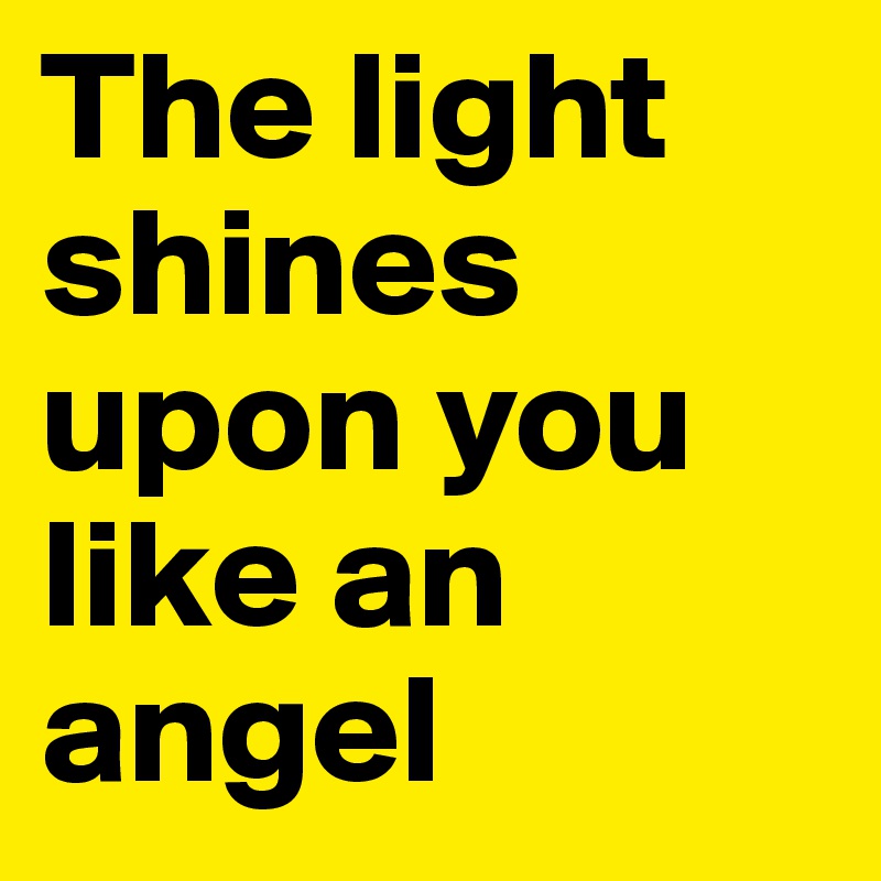 The light shines upon you like an angel