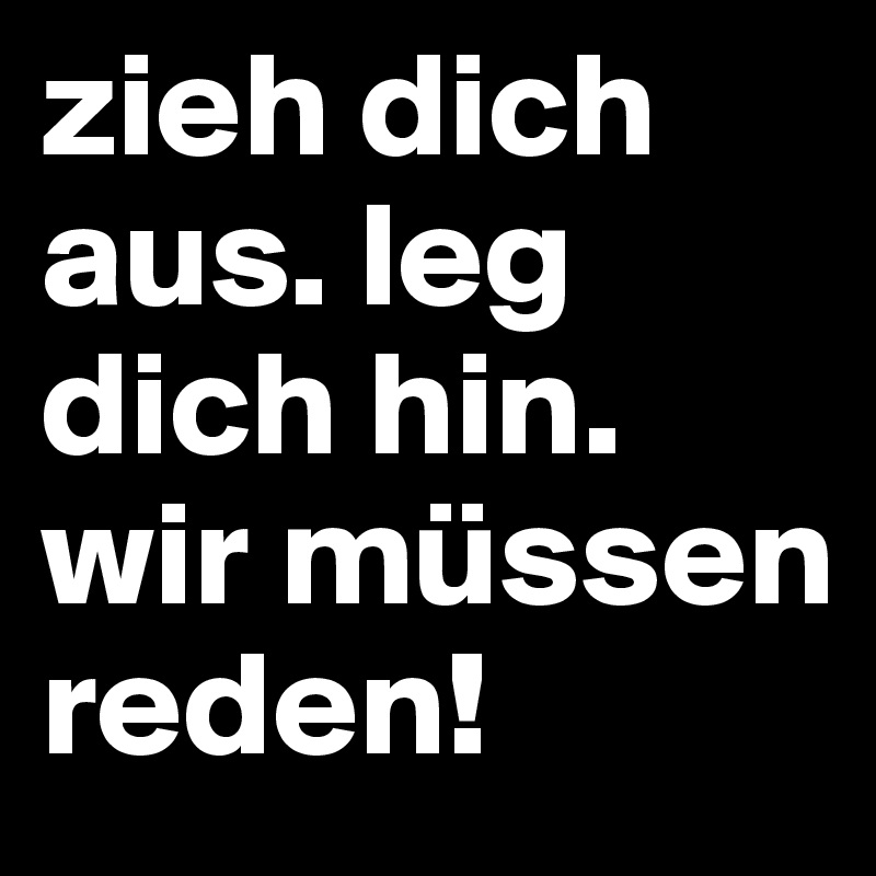 zieh dich aus. leg dich hin. wir müssen reden! 