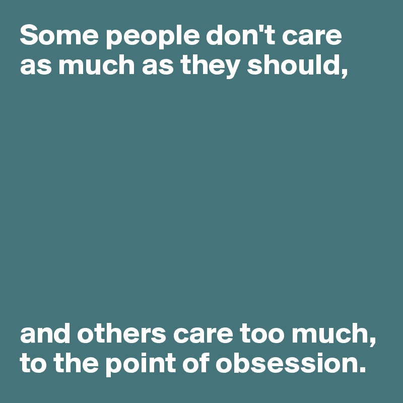 Some people don't care 
as much as they should,








and others care too much, to the point of obsession.
