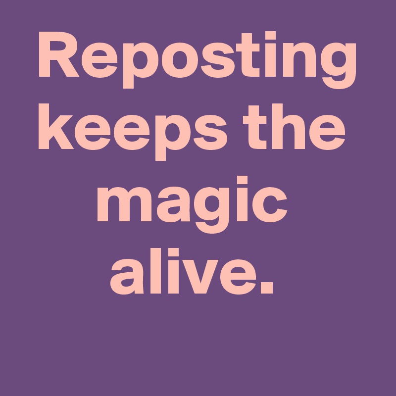  Reposting
keeps the magic alive.