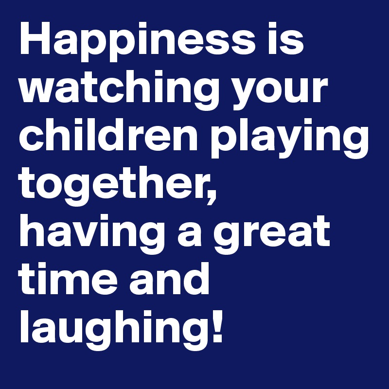 Happiness is watching your children playing together, having a great time and laughing!