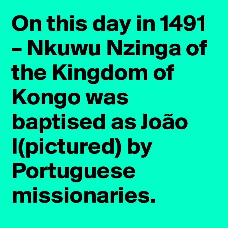 On this day in 1491 – Nkuwu Nzinga of the Kingdom of Kongo was baptised as João I(pictured) by Portuguese missionaries.