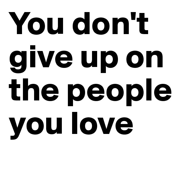 You don't give up on the people you love