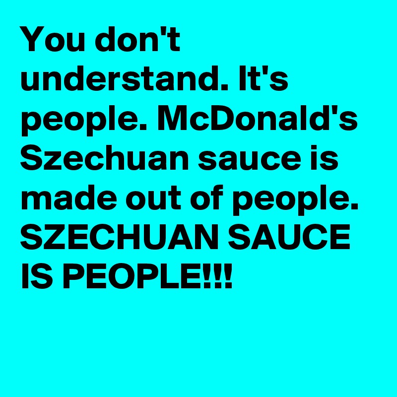 You don't understand. It's people. McDonald's Szechuan sauce is made out of people. SZECHUAN SAUCE IS PEOPLE!!!