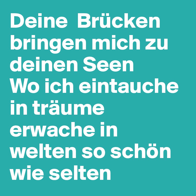 Deine  Brücken bringen mich zu deinen Seen
Wo ich eintauche in träume erwache in welten so schön wie selten