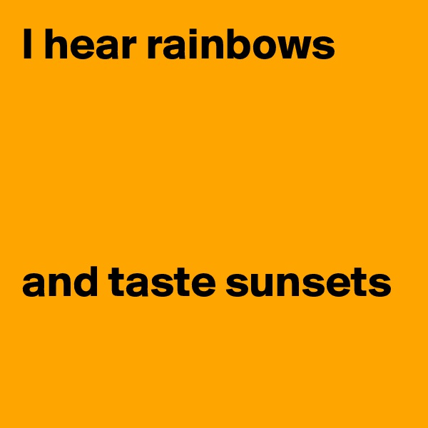 I hear rainbows




and taste sunsets

