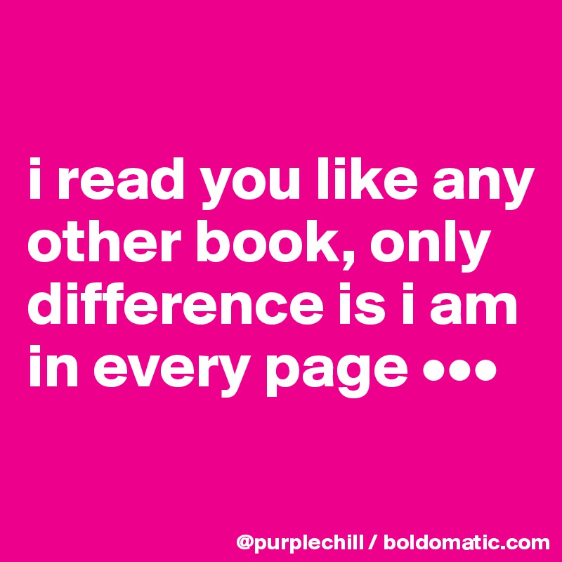 

i read you like any other book, only difference is i am in every page •••
