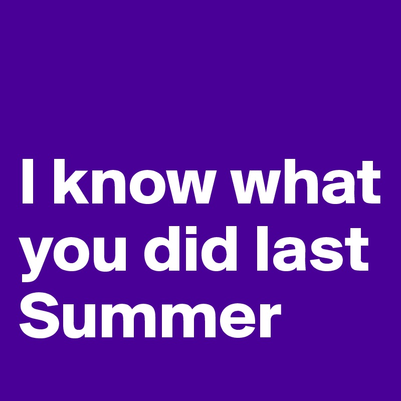 

I know what you did last Summer