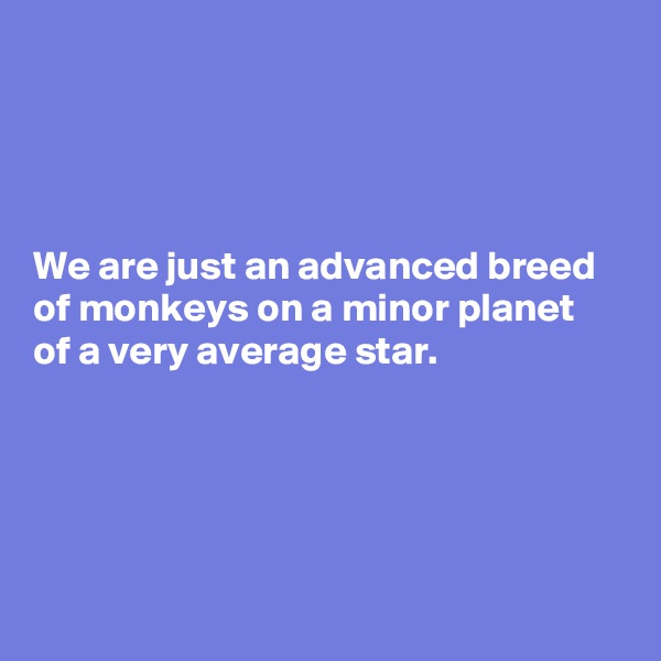 




We are just an advanced breed of monkeys on a minor planet of a very average star. 





