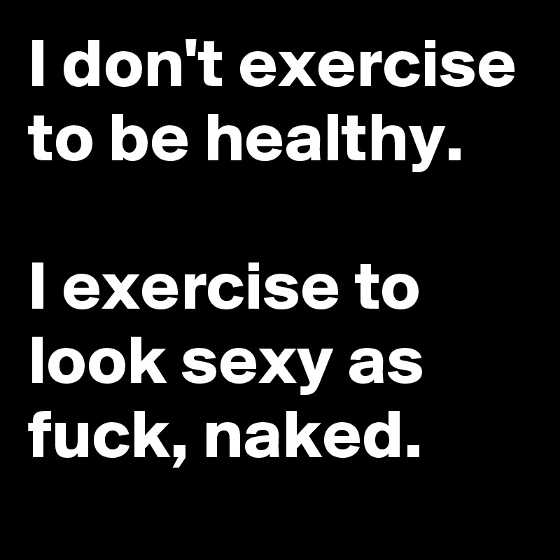 I don't exercise to be healthy.

I exercise to look sexy as fuck, naked. 