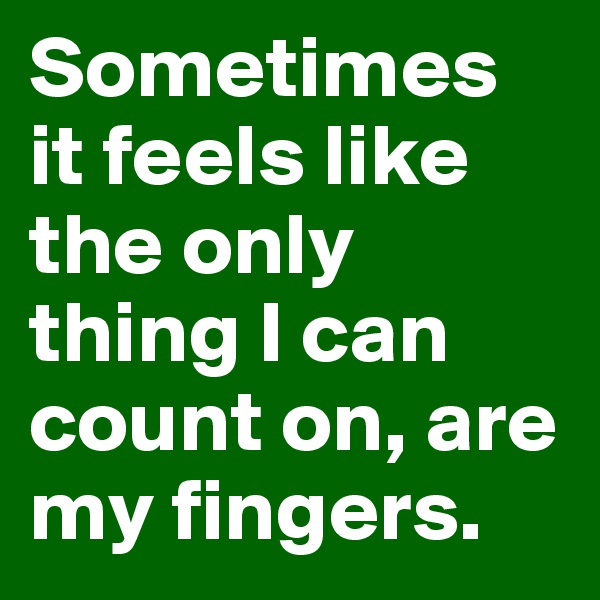 Sometimes it feels like the only thing I can count on, are my fingers. 