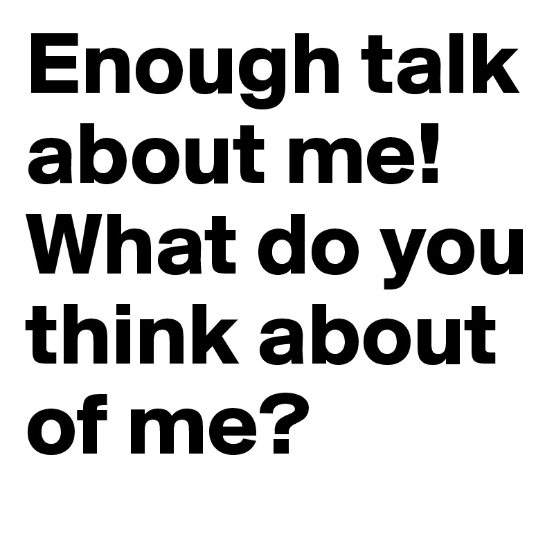 Enough talk about me! What do you think about of me?