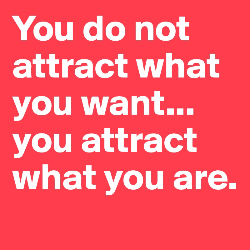 You do not attract what you want... you attract what you are.