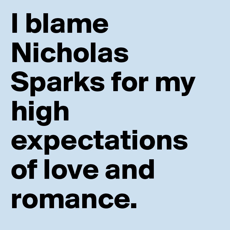 I blame Nicholas Sparks for my high expectations of love and romance. 