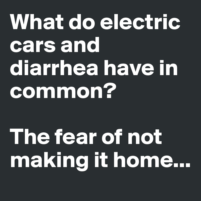 What do electric cars and diarrhea have in common?

The fear of not making it home...