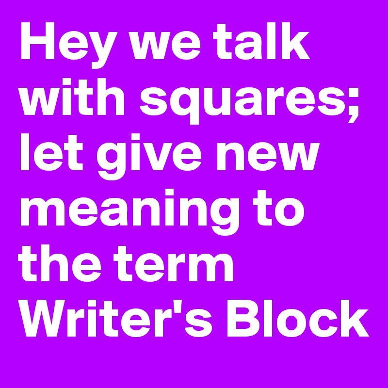 Hey we talk with squares;
let give new meaning to the term Writer's Block