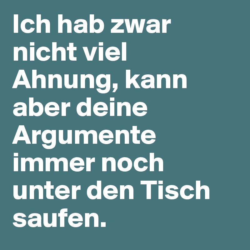 Ich hab zwar nicht viel Ahnung, kann aber deine Argumente immer noch unter den Tisch saufen.