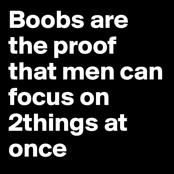 Boobs are the proof that men can focus on 2things at once