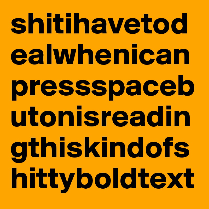shitihavetodealwhenicanpressspacebutonisreadingthiskindofshittyboldtext