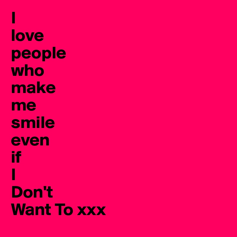 I 
love
people
who
make
me
smile
even
if
I
Don't
Want To xxx