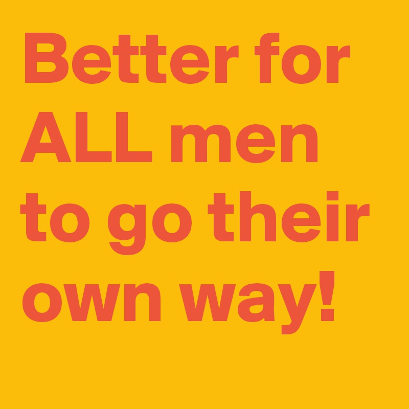 Better for ALL men to go their own way!