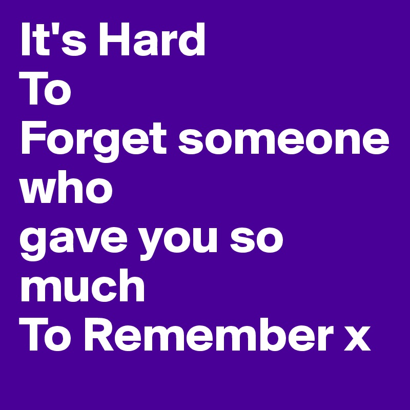 It's Hard
To
Forget someone
who
gave you so much 
To Remember x