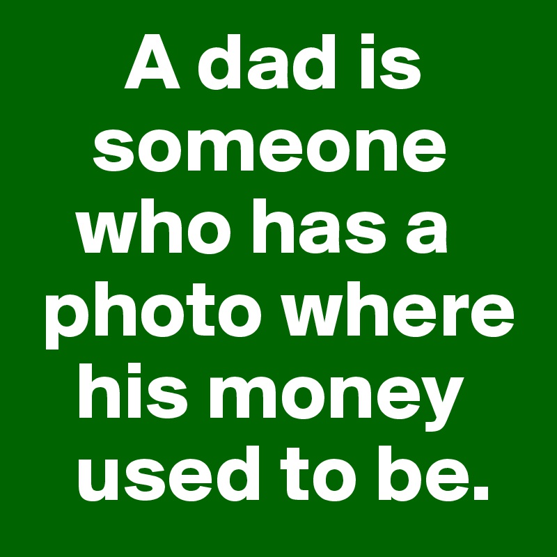       A dad is 
    someone 
   who has a 
 photo where 
   his money 
   used to be. 