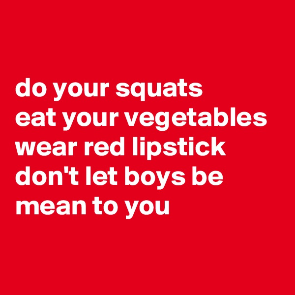 

do your squats
eat your vegetables
wear red lipstick
don't let boys be mean to you 

