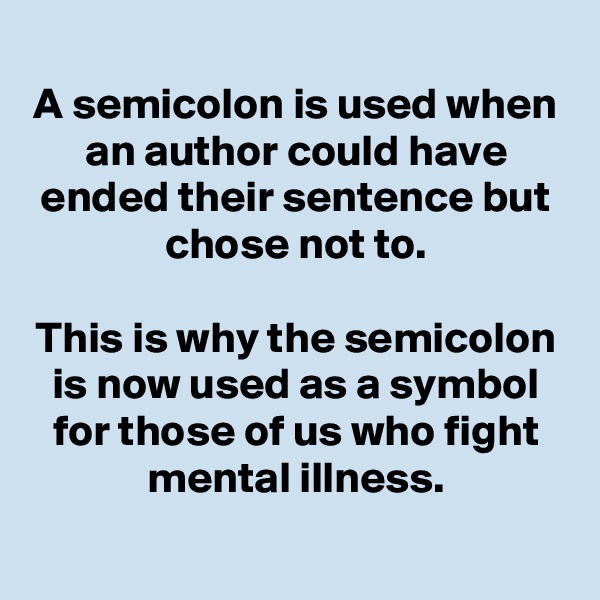 A semicolon is used when an author could have ended their sentence but chose not to.

This is why the semicolon is now used as a symbol for those of us who fight mental illness.

