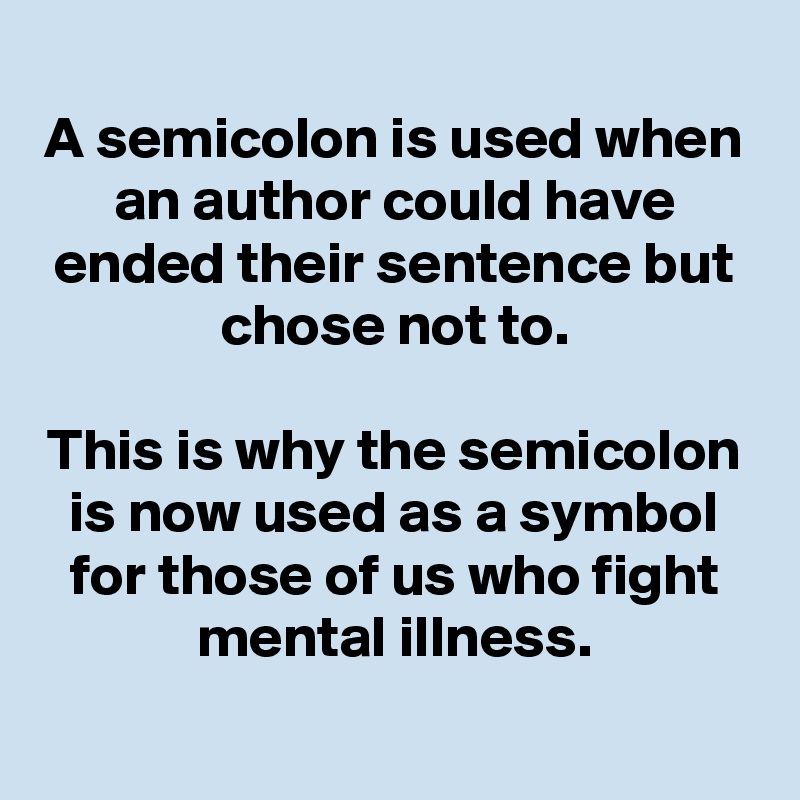 A semicolon is used when an author could have ended their sentence but chose not to.

This is why the semicolon is now used as a symbol for those of us who fight mental illness.

