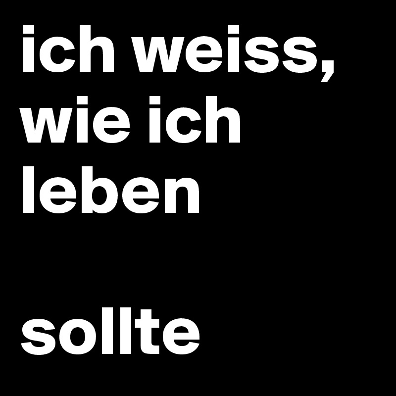 ich weiss, wie ich leben 

sollte
