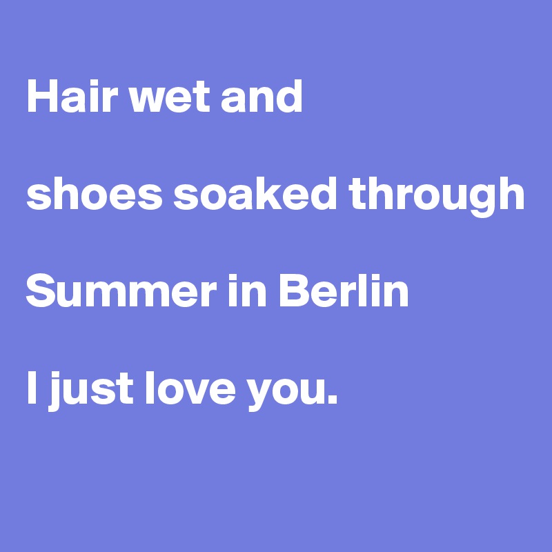 
Hair wet and

shoes soaked through

Summer in Berlin

I just love you.
