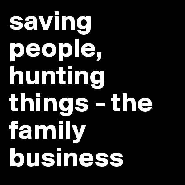 saving people, hunting things - the family business
