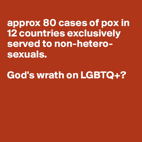 
approx 80 cases of pox in 12 countries exclusively served to non-hetero-sexuals. 

God's wrath on LGBTQ+?




