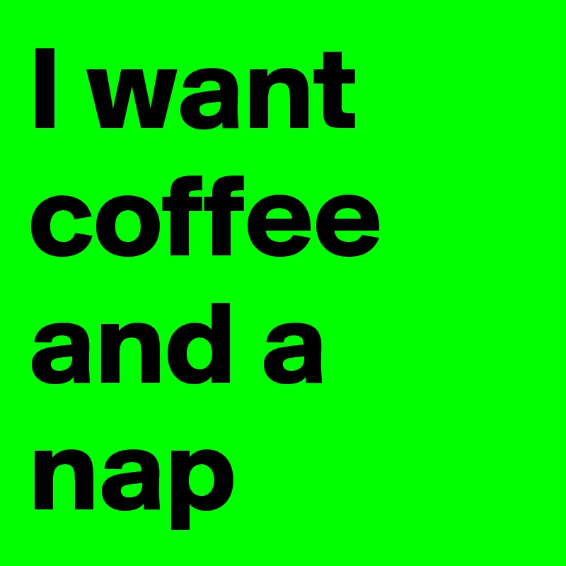 I want coffee and a nap