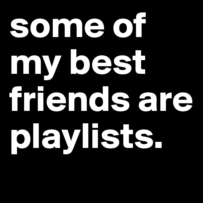 some of my best friends are playlists.