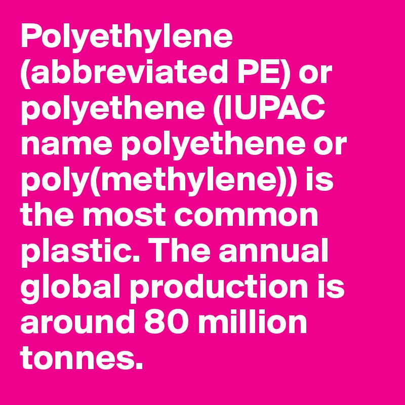 Polyethylene (abbreviated PE) or polyethene (IUPAC name polyethene or poly(methylene)) is the most common plastic. The annual global production is around 80 million tonnes.