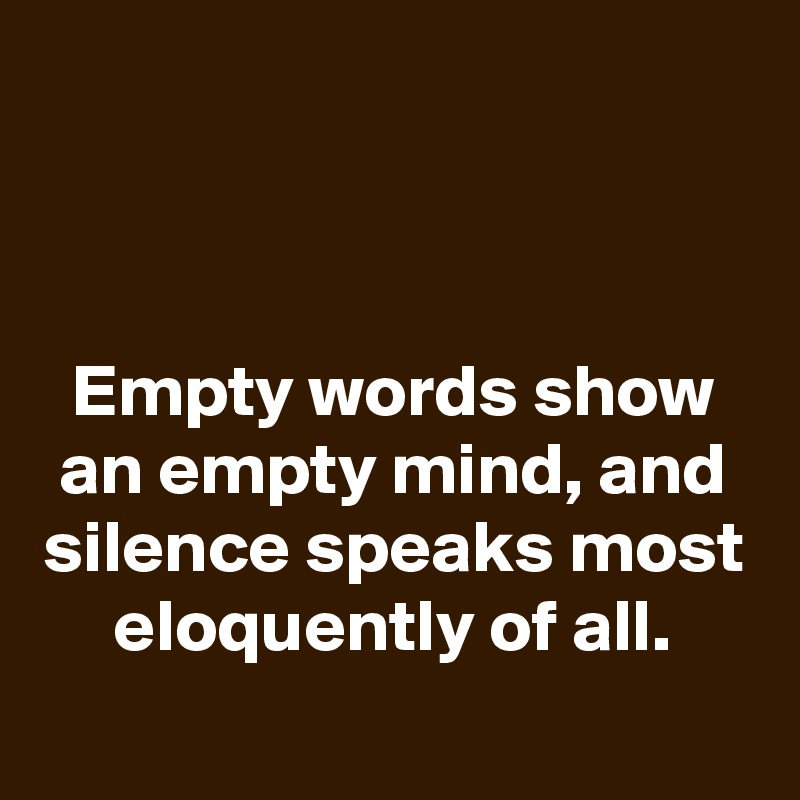 



Empty words show an empty mind, and silence speaks most eloquently of all.
