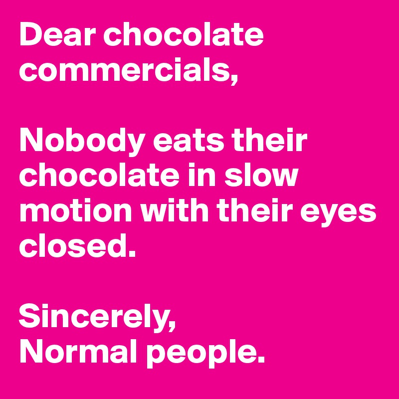 Dear chocolate commercials,

Nobody eats their chocolate in slow motion with their eyes closed. 

Sincerely,
Normal people. 
