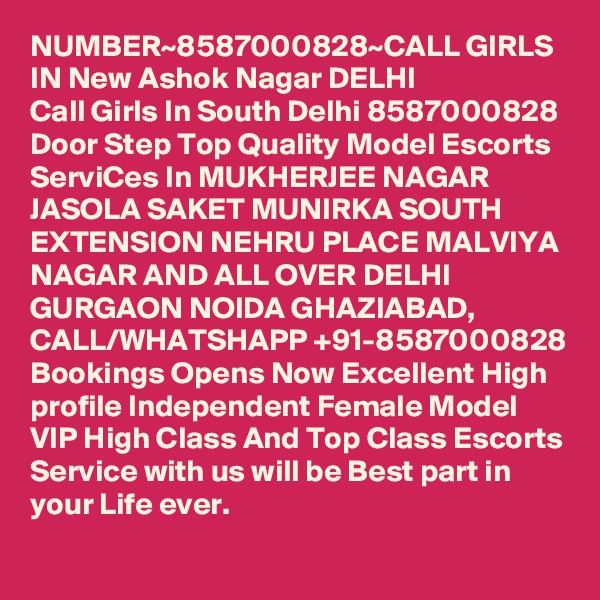 NUMBER~8587000828~CALL GIRLS IN New Ashok Nagar DELHI
Call Girls In South Delhi 8587000828 Door Step Top Quality Model Escorts ServiCes In MUKHERJEE NAGAR JASOLA SAKET MUNIRKA SOUTH EXTENSION NEHRU PLACE MALVIYA NAGAR AND ALL OVER DELHI GURGAON NOIDA GHAZIABAD,
CALL/WHATSHAPP +91-8587000828 Bookings Opens Now Excellent High profile Independent Female Model VIP High Class And Top Class Escorts Service with us will be Best part in your Life ever.
