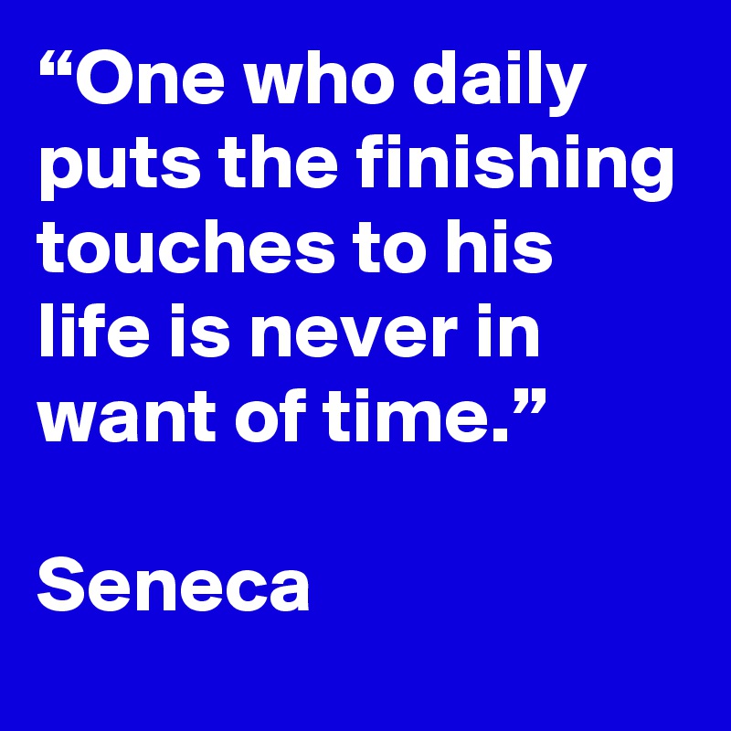 “One who daily puts the finishing touches to his life is never in want of time.”

Seneca