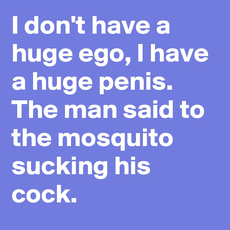 I don't have a huge ego, I have a huge penis. The man said to the mosquito sucking his cock.