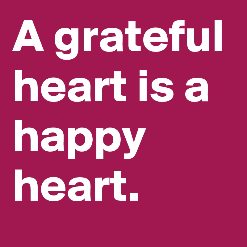 A grateful heart is a happy heart.