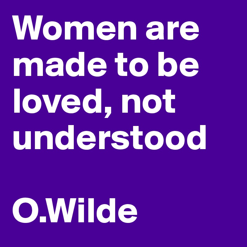 Women are made to be loved, not understood
              O.Wilde