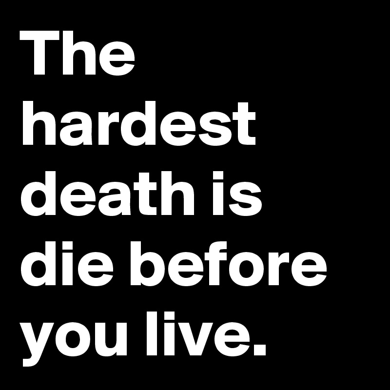 The hardest death is die before you live. 